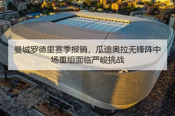 曼城罗德里赛季报销，瓜迪奥拉无锋阵中场重组面临严峻挑战