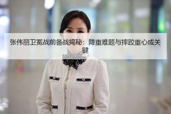 张伟丽卫冕战前备战揭秘：降重难题与摔跤重心成关键