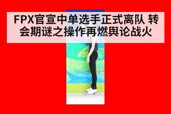 FPX官宣中单选手正式离队 转会期谜之操作再燃舆论战火