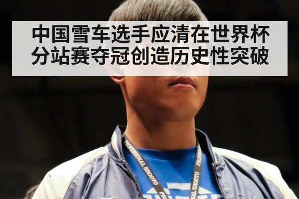 中国雪车选手应清在世界杯分站赛夺冠创造历史性突破