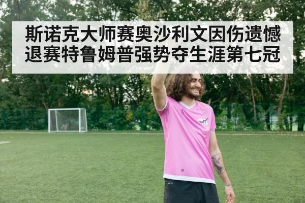 斯诺克大师赛奥沙利文因伤遗憾退赛特鲁姆普强势夺生涯第七冠