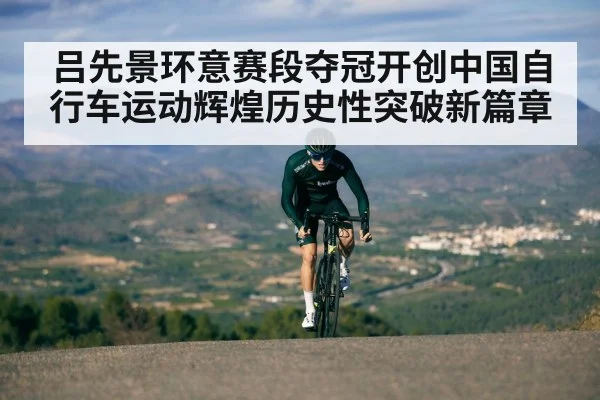 吕先景环意赛段夺冠开创中国自行车运动辉煌历史性突破新篇章