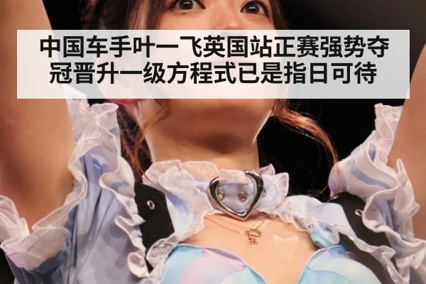 中国车手叶一飞英国站正赛强势夺冠晋升一级方程式已是指日可待